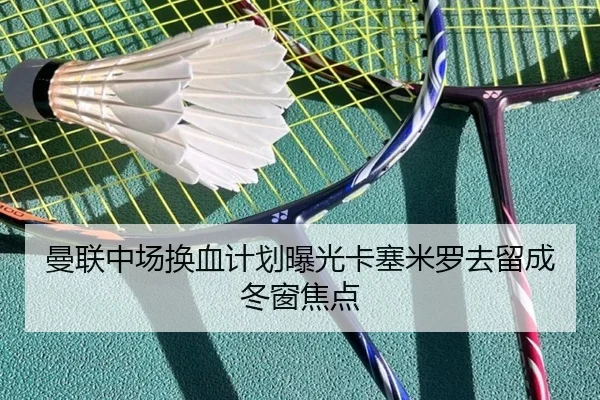 曼联中场换血计划曝光卡塞米罗去留成冬窗焦点