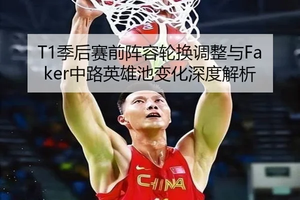 T1季后赛前阵容轮换调整与Faker中路英雄池变化深度解析